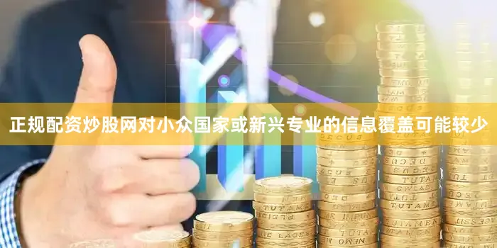 正规配资炒股网对小众国家或新兴专业的信息覆盖可能较少