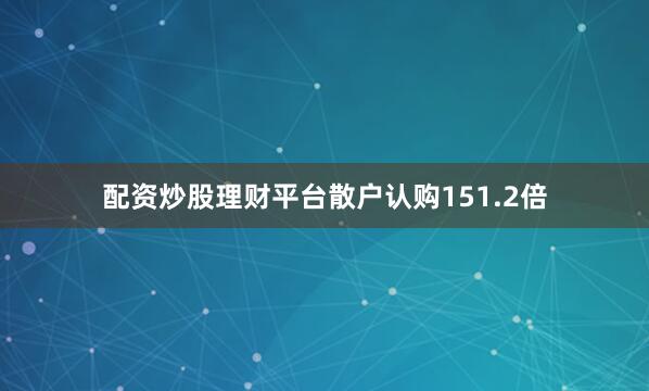 配资炒股理财平台散户认购151.2倍