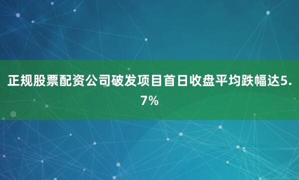 正规股票配资公司破发项目首日收盘平均跌幅达5.7%
