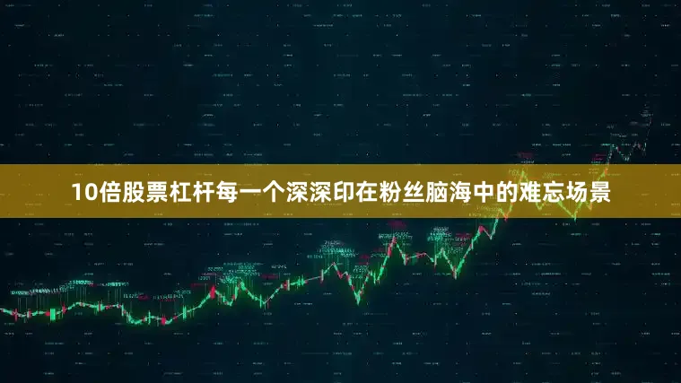 10倍股票杠杆每一个深深印在粉丝脑海中的难忘场景