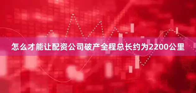 怎么才能让配资公司破产全程总长约为2200公里