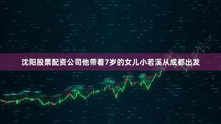 沈阳股票配资公司他带着7岁的女儿小若溪从成都出发