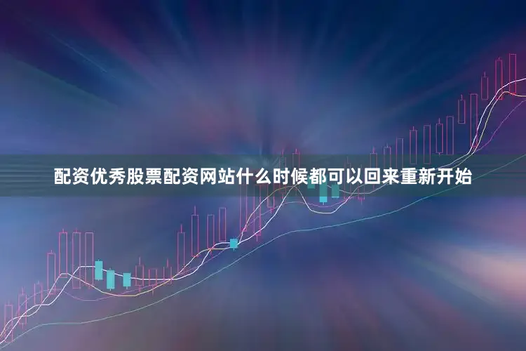 配资优秀股票配资网站什么时候都可以回来重新开始