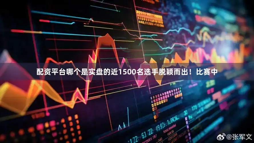 配资平台哪个是实盘的近1500名选手脱颖而出！比赛中