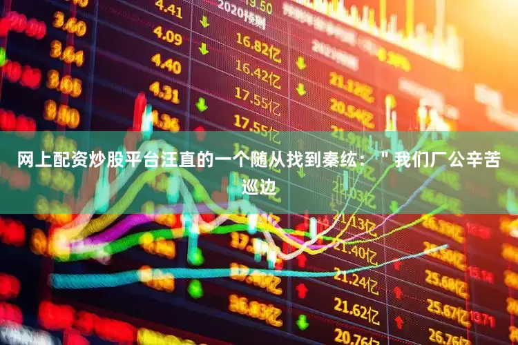 网上配资炒股平台汪直的一个随从找到秦纮：＂我们厂公辛苦巡边