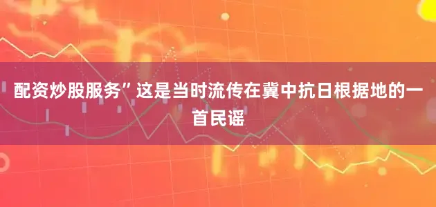 配资炒股服务”这是当时流传在冀中抗日根据地的一首民谣