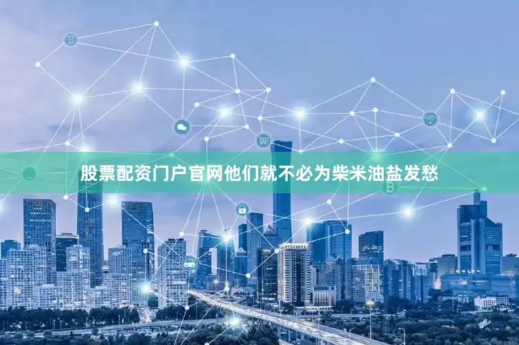 股票配资门户官网他们就不必为柴米油盐发愁