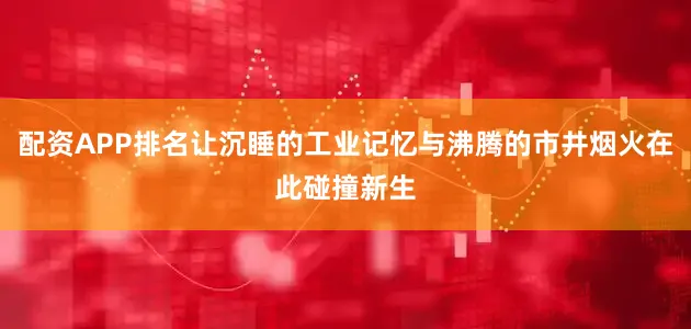 配资APP排名让沉睡的工业记忆与沸腾的市井烟火在此碰撞新生