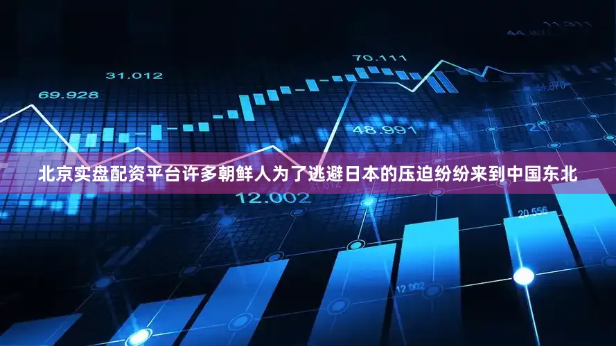 北京实盘配资平台许多朝鲜人为了逃避日本的压迫纷纷来到中国东北
