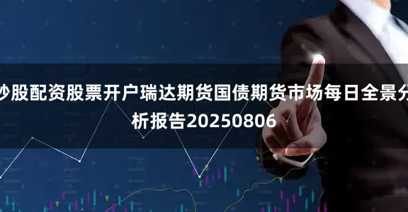 炒股配资股票开户瑞达期货国债期货市场每日全景分析报告20250806