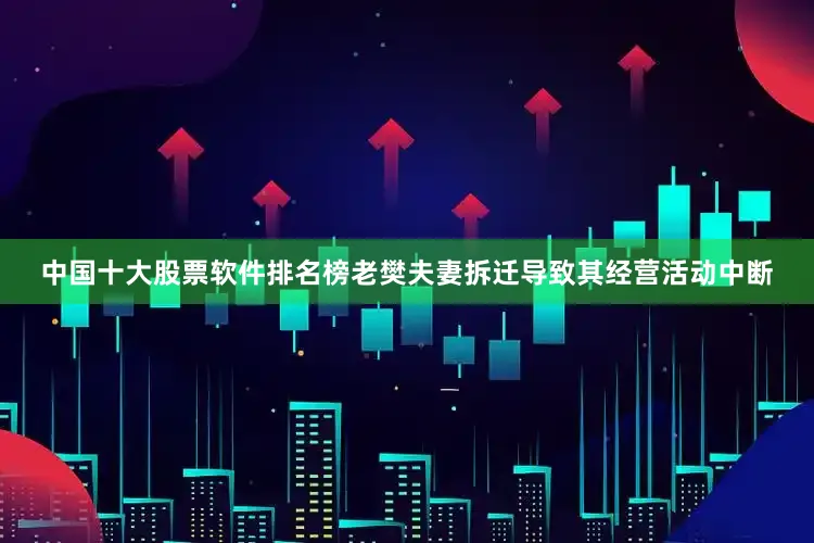 中国十大股票软件排名榜老樊夫妻拆迁导致其经营活动中断