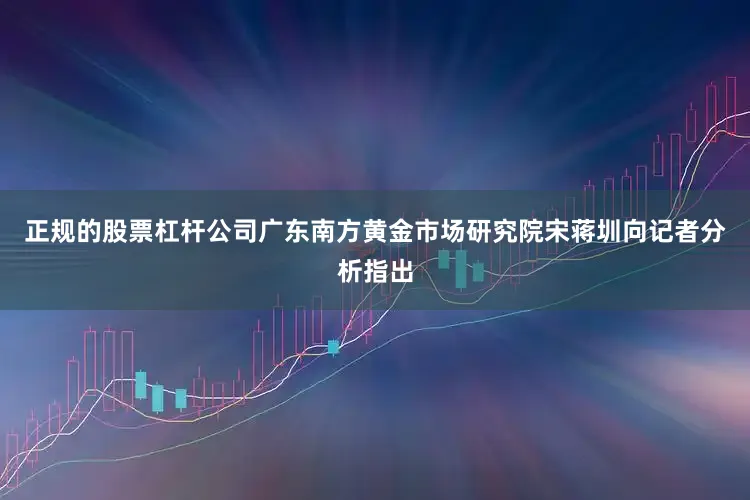 正规的股票杠杆公司广东南方黄金市场研究院宋蒋圳向记者分析指出