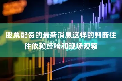 股票配资的最新消息这样的判断往往依赖经验和现场观察
