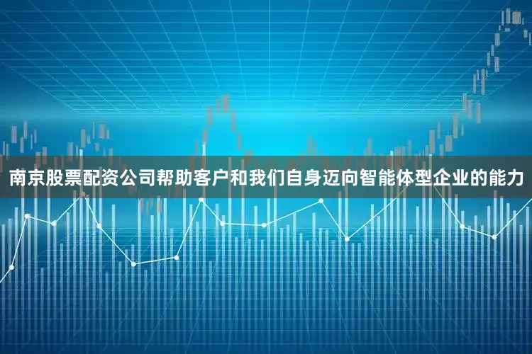 南京股票配资公司帮助客户和我们自身迈向智能体型企业的能力