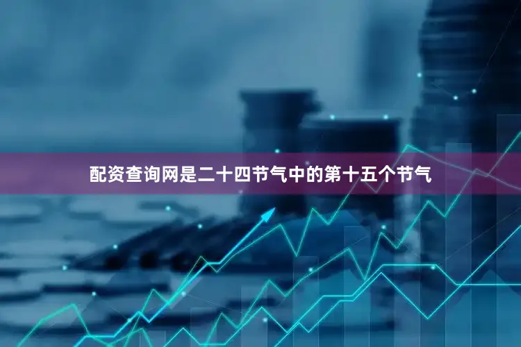 配资查询网是二十四节气中的第十五个节气