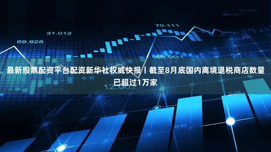 最新股票配资平台配资新华社权威快报丨截至8月底国内离境退税商店数量已超过1万家