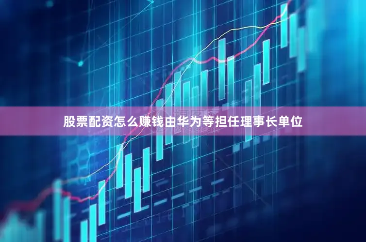 股票配资怎么赚钱由华为等担任理事长单位
