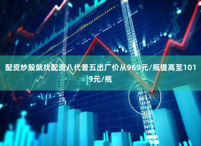配资炒股就找配资八代普五出厂价从969元/瓶提高至1019元/瓶