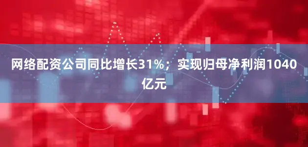 网络配资公司同比增长31%；实现归母净利润1040亿元
