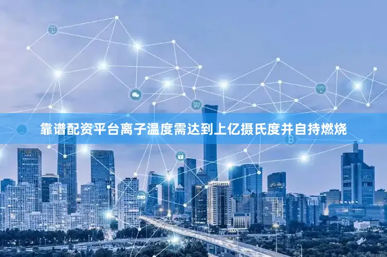 靠谱配资平台离子温度需达到上亿摄氏度并自持燃烧