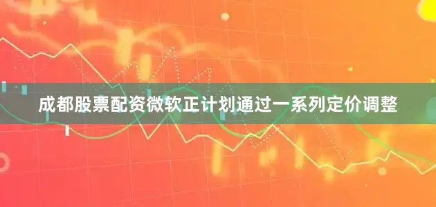 成都股票配资微软正计划通过一系列定价调整
