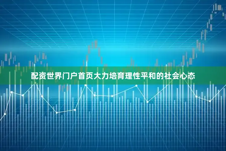 配资世界门户首页大力培育理性平和的社会心态