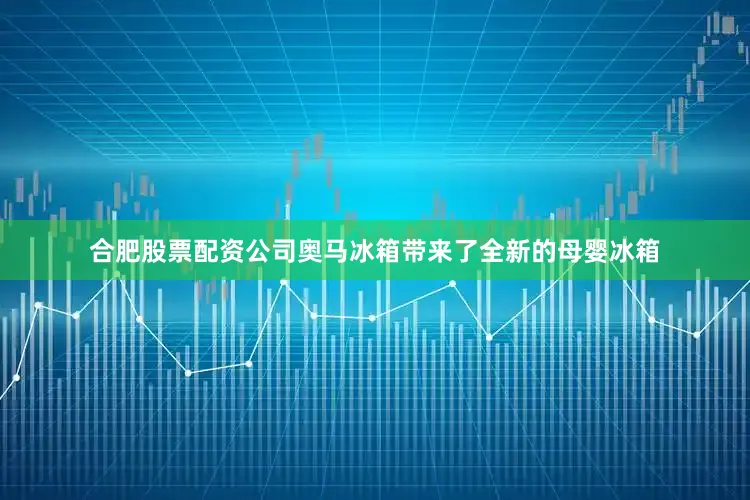 合肥股票配资公司奥马冰箱带来了全新的母婴冰箱