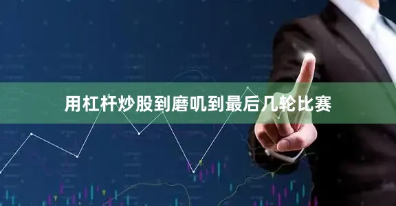 用杠杆炒股到磨叽到最后几轮比赛