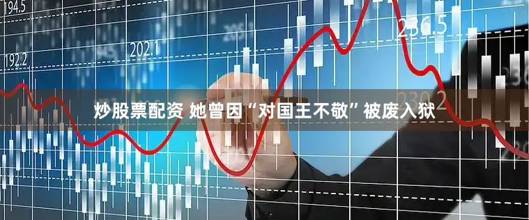 炒股票配资 她曾因“对国王不敬”被废入狱