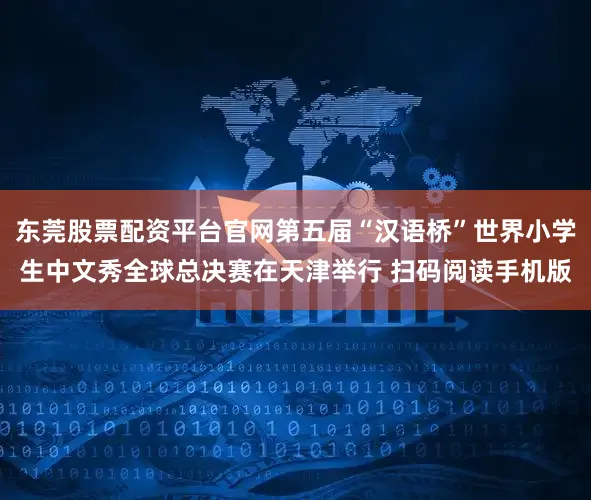 东莞股票配资平台官网第五届“汉语桥”世界小学生中文秀全球总决赛在天津举行 扫码阅读手机版