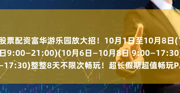股票配资富华游乐园放大招！10月1日至10月8日(10月1日—10月5日9:00—21:00)(10月6日—10月8日 9:00—17:30)整整8天不限次畅玩！超长假期超值畅玩PART 01大型魔术秀