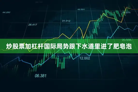 炒股票加杠杆国际局势跟下水道里进了肥皂泡