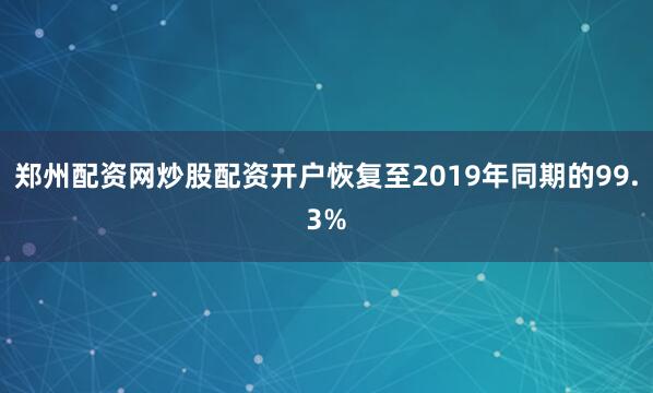 郑州配资网炒股配资开户恢复至2019年同期的99.3%