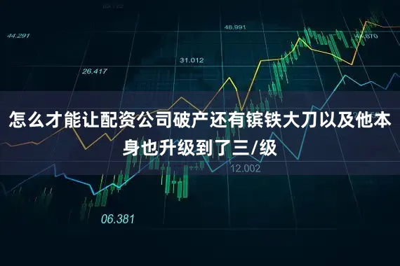 怎么才能让配资公司破产还有镔铁大刀以及他本身也升级到了三/级