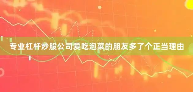 专业杠杆炒股公司爱吃泡菜的朋友多了个正当理由