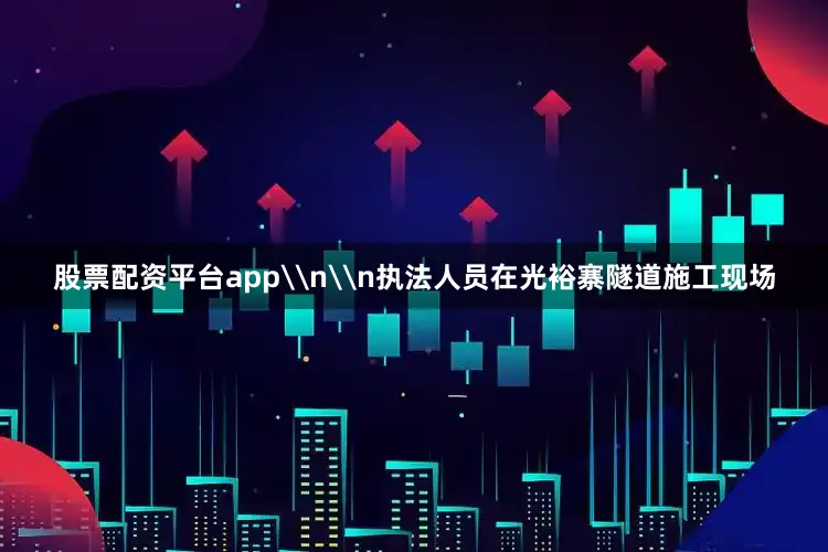 股票配资平台app\n\n执法人员在光裕寨隧道施工现场