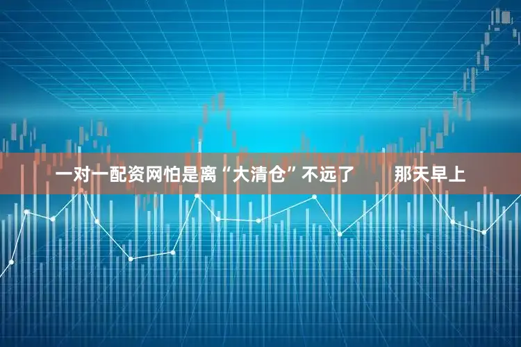 一对一配资网怕是离“大清仓”不远了        那天早上
