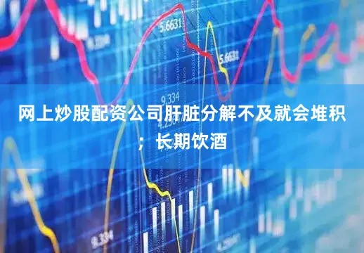 网上炒股配资公司肝脏分解不及就会堆积；长期饮酒
