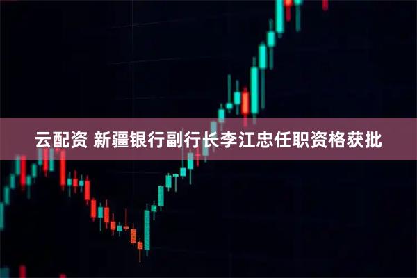 云配资 新疆银行副行长李江忠任职资格获批