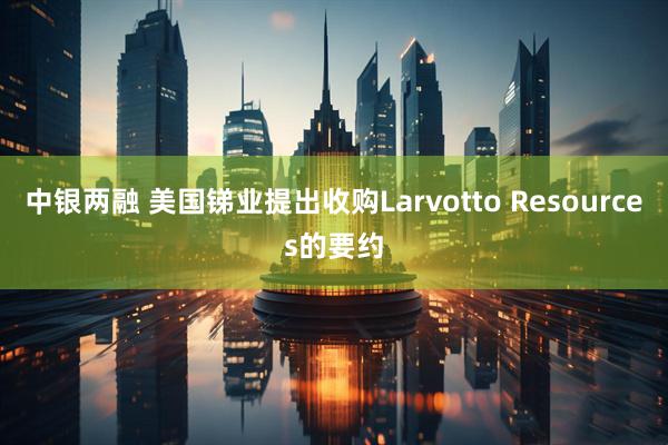 中银两融 美国锑业提出收购Larvotto Resources的要约
