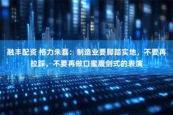 融丰配资 格力朱磊：制造业要脚踏实地，不要再拉踩，不要再做口蜜腹剑式的表演