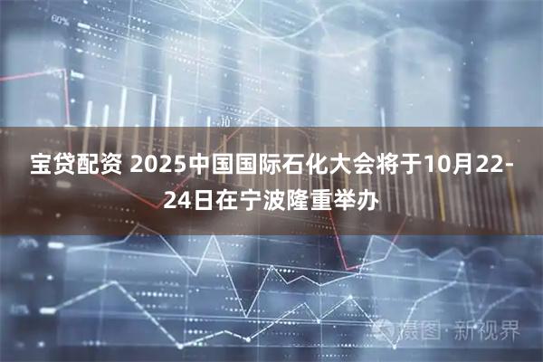 宝贷配资 2025中国国际石化大会将于10月22-24日在宁波隆重举办