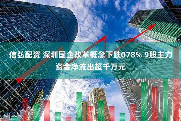 信弘配资 深圳国企改革概念下跌078% 9股主力资金净流出超千万元