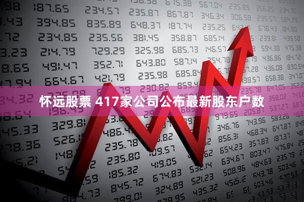 怀远股票 417家公司公布最新股东户数