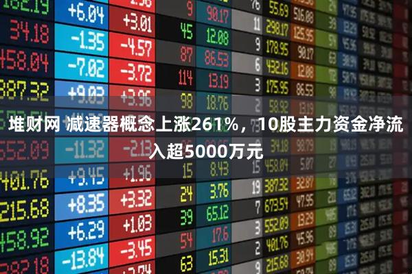 堆财网 减速器概念上涨261%，10股主力资金净流入超5000万元