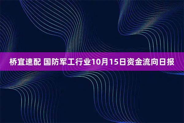 桥宜速配 国防军工行业10月15日资金流向日报