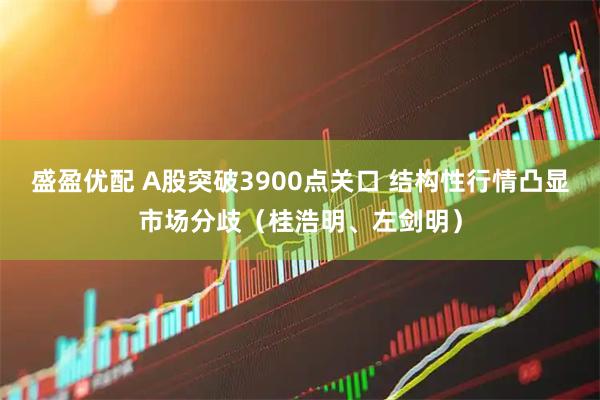 盛盈优配 A股突破3900点关口 结构性行情凸显市场分歧（桂浩明、左剑明）