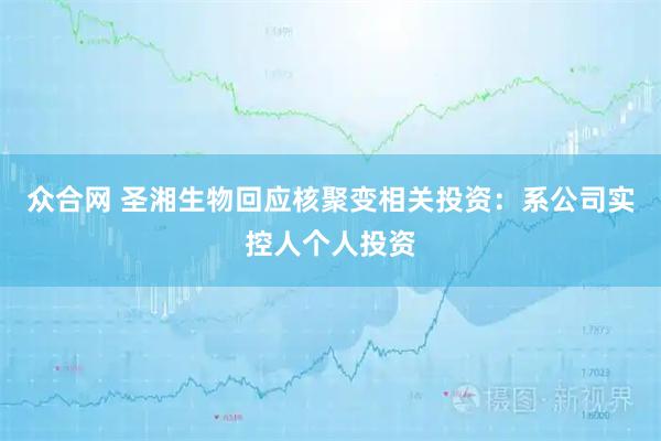 众合网 圣湘生物回应核聚变相关投资：系公司实控人个人投资