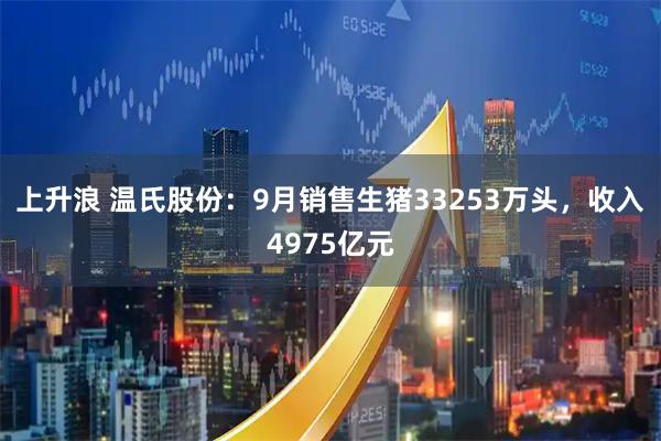 上升浪 温氏股份：9月销售生猪33253万头，收入4975亿元