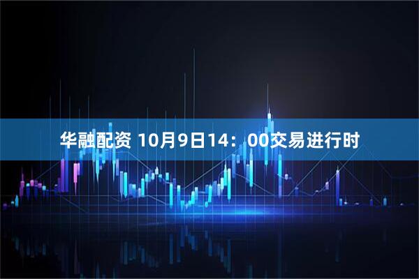 华融配资 10月9日14：00交易进行时